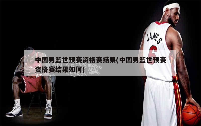 中国男篮世预赛资格赛结果(中国男篮世预赛开战在即 本周,中国男篮将迎来两场